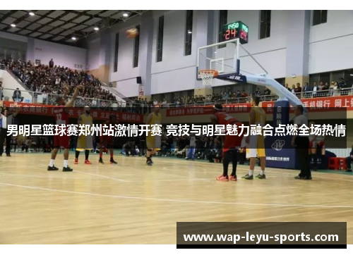 男明星篮球赛郑州站激情开赛 竞技与明星魅力融合点燃全场热情