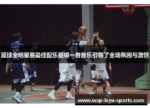 篮球全明星赛最佳配乐是哪一首音乐引领了全场氛围与激情