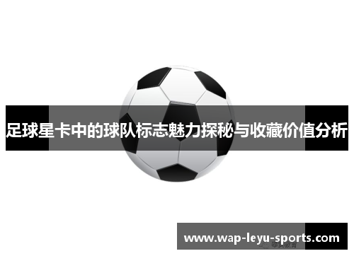足球星卡中的球队标志魅力探秘与收藏价值分析