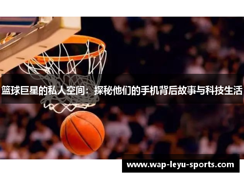 篮球巨星的私人空间：探秘他们的手机背后故事与科技生活