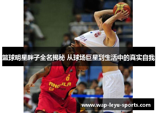 篮球明星胖子全名揭秘 从球场巨星到生活中的真实自我