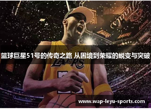 篮球巨星51号的传奇之路 从困境到荣耀的蜕变与突破