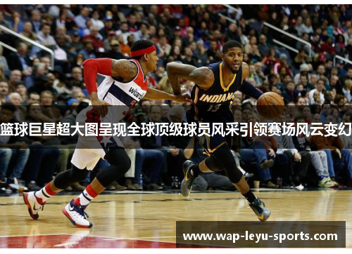 篮球巨星超大图呈现全球顶级球员风采引领赛场风云变幻