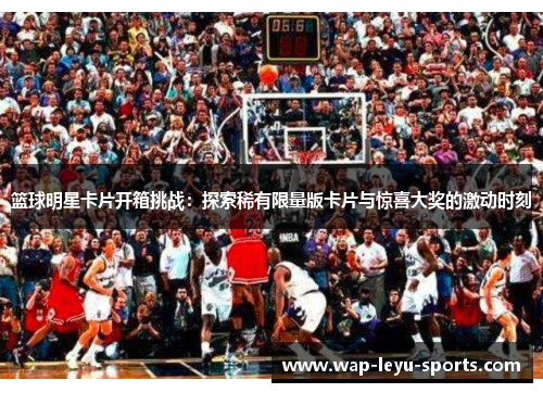篮球明星卡片开箱挑战：探索稀有限量版卡片与惊喜大奖的激动时刻
