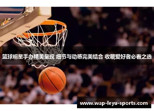 篮球明星手办精美呈现 细节与动感完美结合 收藏爱好者必看之选