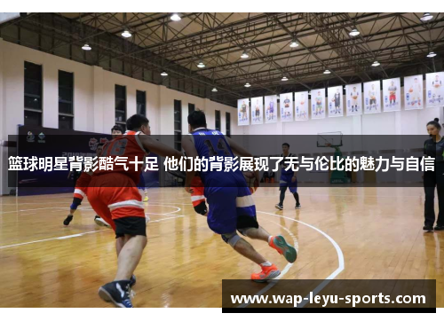 篮球明星背影酷气十足 他们的背影展现了无与伦比的魅力与自信