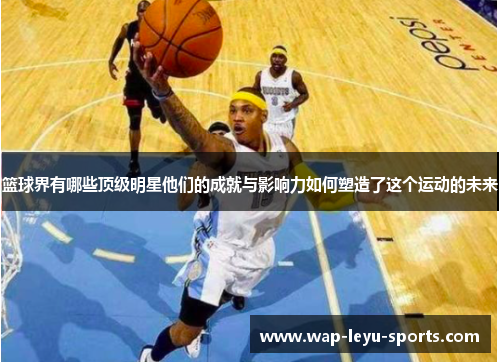 篮球界有哪些顶级明星他们的成就与影响力如何塑造了这个运动的未来