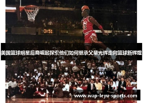 美国篮球明星后裔崛起探索他们如何继承父辈光辉走向篮球新辉煌