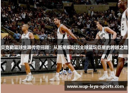 贝克勒篮球生涯传奇回顾：从新星崛起到全球篮坛巨星的跨越之路