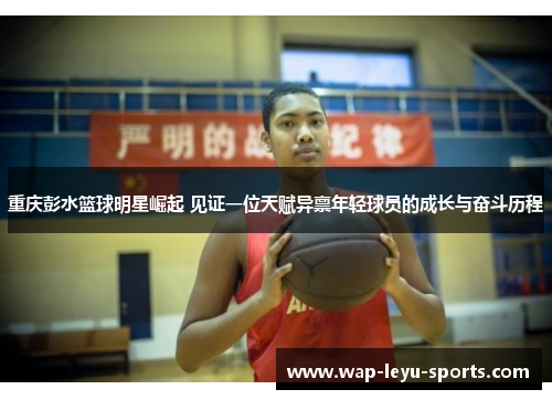 重庆彭水篮球明星崛起 见证一位天赋异禀年轻球员的成长与奋斗历程